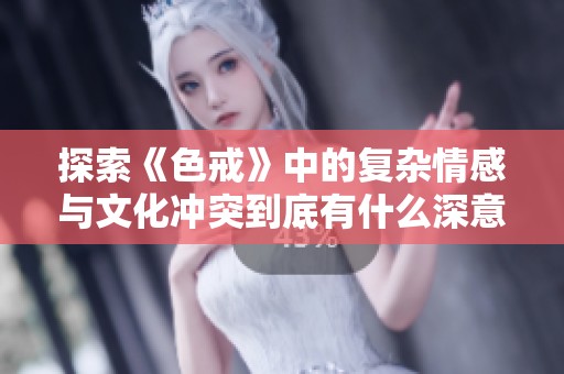 探索《色戒》中的复杂情感与文化冲突到底有什么深意