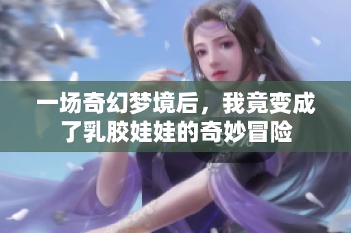 一场奇幻梦境后，我竟变成了乳胶娃娃的奇妙冒险