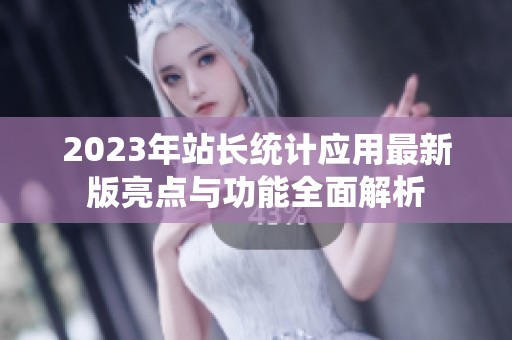 2023年站长统计应用最新版亮点与功能全面解析