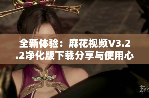全新体验：麻花视频V3.2.2净化版下载分享与使用心得