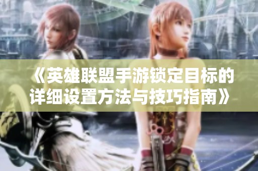 《英雄联盟手游锁定目标的详细设置方法与技巧指南》