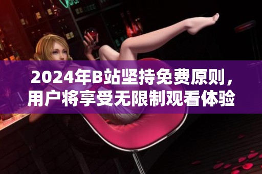 2024年B站坚持免费原则，用户将享受无限制观看体验