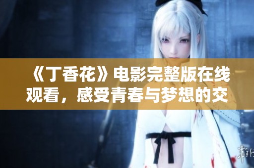 《丁香花》电影完整版在线观看，感受青春与梦想的交织