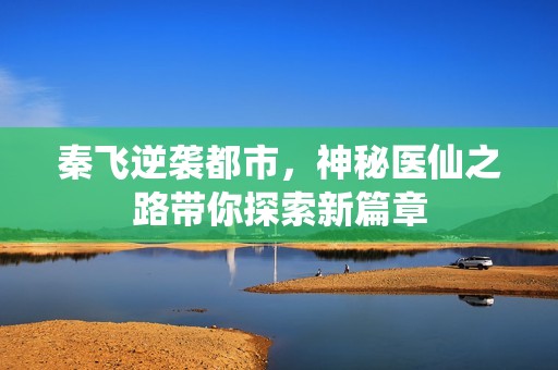 秦飞逆袭都市，神秘医仙之路带你探索新篇章