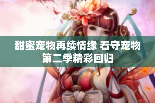 甜蜜宠物再续情缘 看守宠物第二季精彩回归