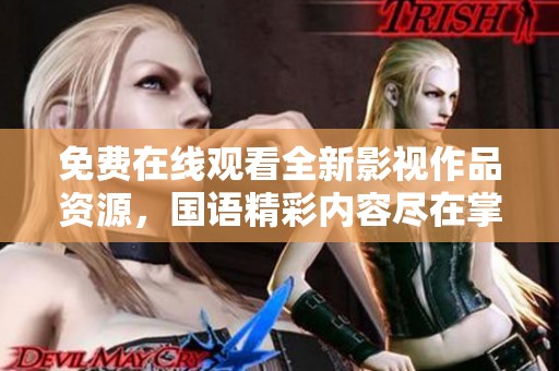 免费在线观看全新影视作品资源，国语精彩内容尽在掌握中
