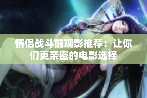 情侣战斗前观影推荐：让你们更亲密的电影选择