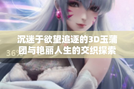 沉迷于欲望追逐的3D玉蒲团与艳丽人生的交织探索
