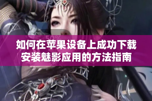 如何在苹果设备上成功下载安装魅影应用的方法指南
