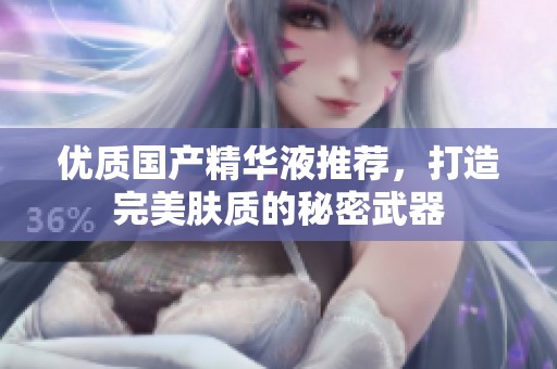 优质国产精华液推荐，打造完美肤质的秘密武器