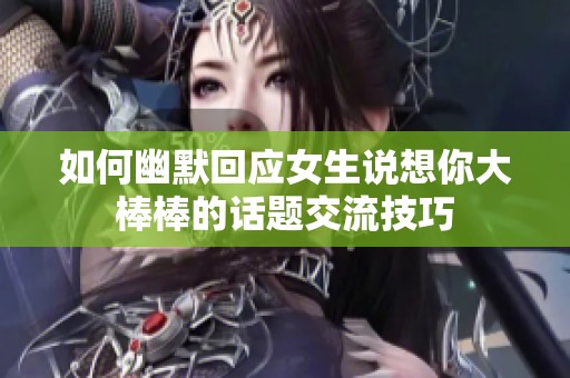 如何幽默回应女生说想你大棒棒的话题交流技巧