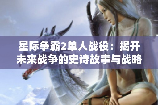 星际争霸2单人战役：揭开未来战争的史诗故事与战略奥秘