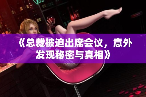 《总裁被迫出席会议，意外发现秘密与真相》