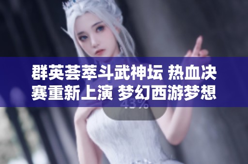 群英荟萃斗武神坛 热血决赛重新上演 梦幻西游梦想重塑