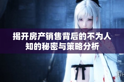 揭开房产销售背后的不为人知的秘密与策略分析