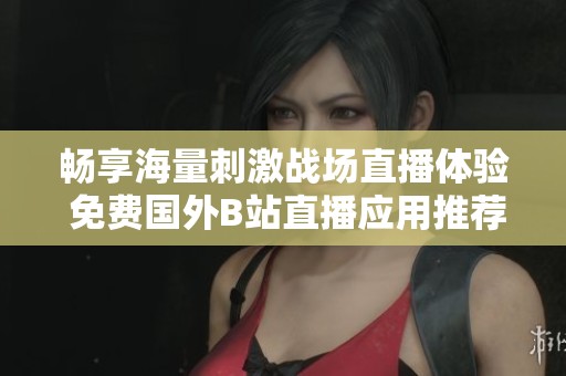 畅享海量刺激战场直播体验 免费国外B站直播应用推荐