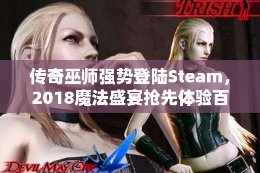 传奇巫师强势登陆Steam，2018魔法盛宴抢先体验百种魔法之旅