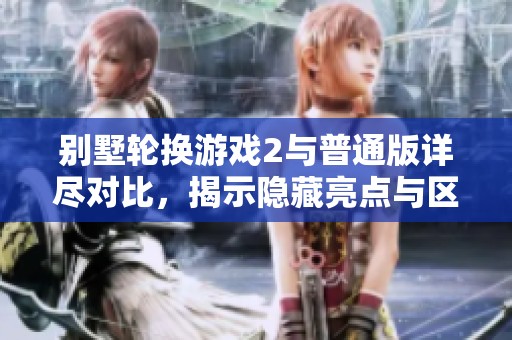 别墅轮换游戏2与普通版详尽对比，揭示隐藏亮点与区别