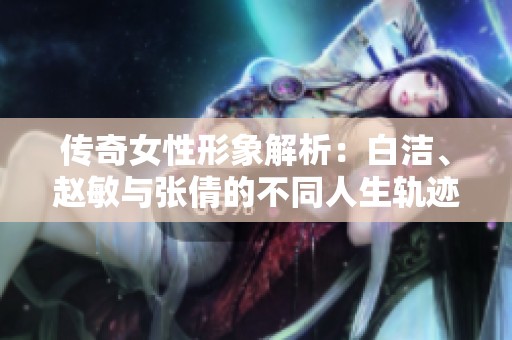 传奇女性形象解析：白洁、赵敏与张倩的不同人生轨迹