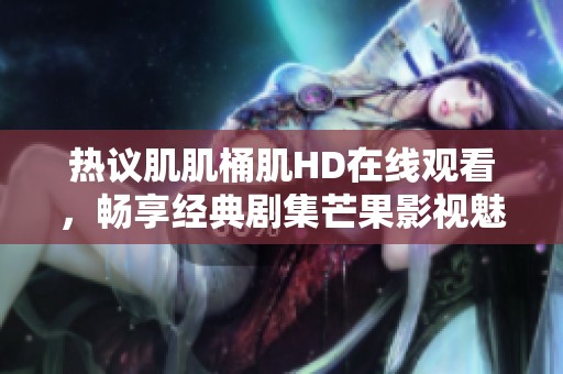 热议肌肌桶肌HD在线观看，畅享经典剧集芒果影视魅力