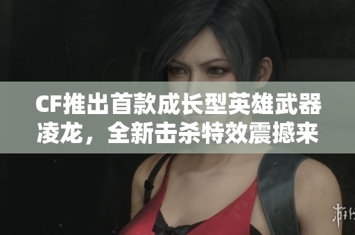 CF推出首款成长型英雄武器凌龙，全新击杀特效震撼来袭！