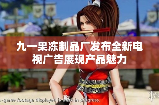 九一果冻制品厂发布全新电视广告展现产品魅力