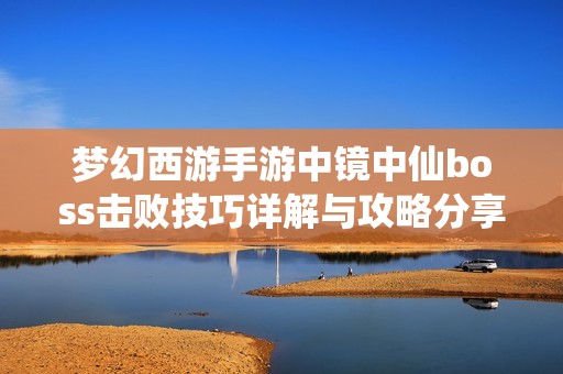 梦幻西游手游中镜中仙boss击败技巧详解与攻略分享