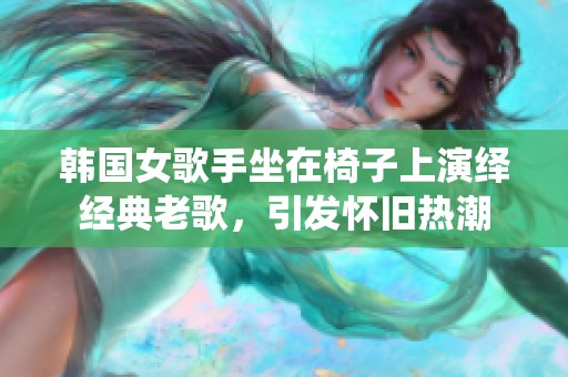 韩国女歌手坐在椅子上演绎经典老歌，引发怀旧热潮