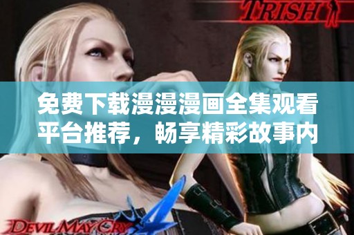 免费下载漫漫漫画全集观看平台推荐，畅享精彩故事内容
