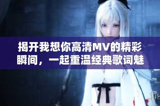 揭开我想你高清MV的精彩瞬间，一起重温经典歌词魅力