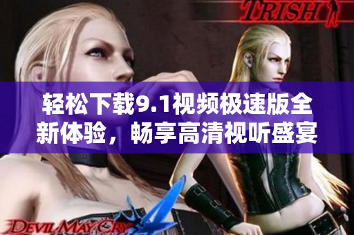 轻松下载9.1视频极速版全新体验，畅享高清视听盛宴