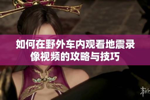 如何在野外车内观看地震录像视频的攻略与技巧