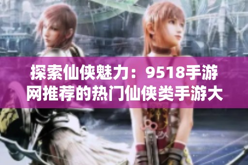 探索仙侠魅力：9518手游网推荐的热门仙侠类手游大集合