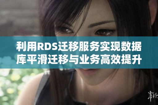 利用RDS迁移服务实现数据库平滑迁移与业务高效提升
