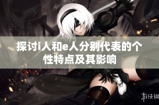 探讨i人和e人分别代表的个性特点及其影响