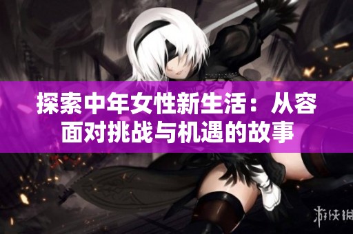 探索中年女性新生活：从容面对挑战与机遇的故事