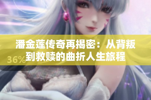 潘金莲传奇再揭密：从背叛到救赎的曲折人生旅程
