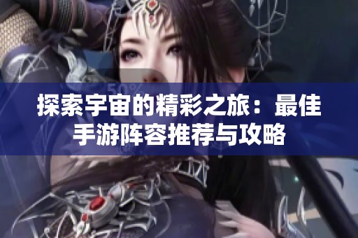 探索宇宙的精彩之旅：最佳手游阵容推荐与攻略