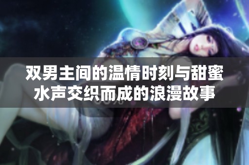 双男主间的温情时刻与甜蜜水声交织而成的浪漫故事