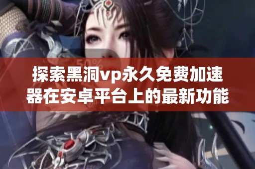 探索黑洞vp永久免费加速器在安卓平台上的最新功能与下载指南