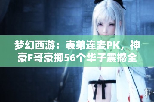 梦幻西游：表弟连麦PK，神豪F哥豪掷56个华子震撼全场！