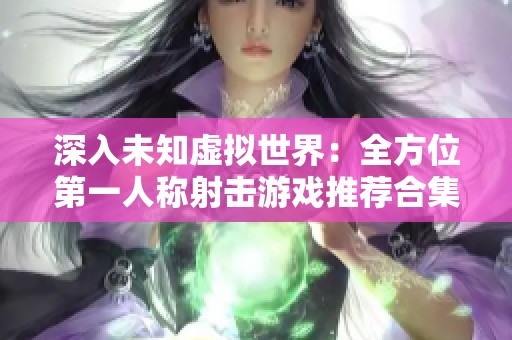 深入未知虚拟世界：全方位第一人称射击游戏推荐合集