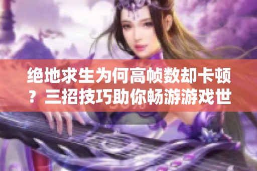 绝地求生为何高帧数却卡顿？三招技巧助你畅游游戏世界