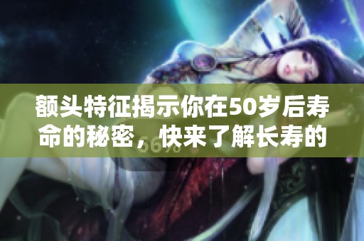 额头特征揭示你在50岁后寿命的秘密，快来了解长寿的密码