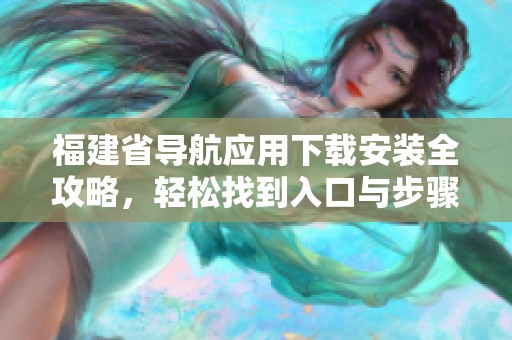 福建省导航应用下载安装全攻略，轻松找到入口与步骤