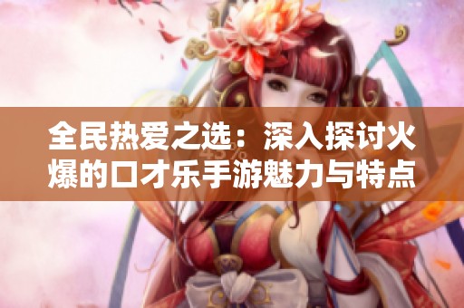 全民热爱之选：深入探讨火爆的口才乐手游魅力与特点