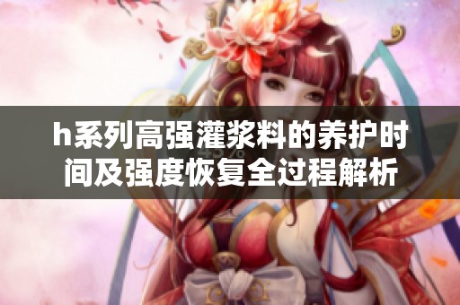 h系列高强灌浆料的养护时间及强度恢复全过程解析