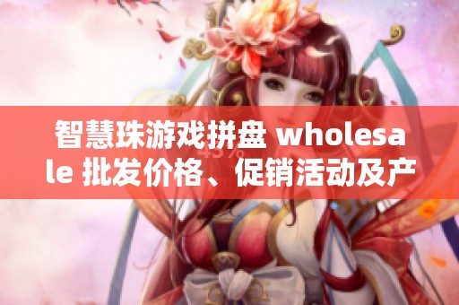 智慧珠游戏拼盘 wholesale 批发价格、促销活动及产地信息全面解析