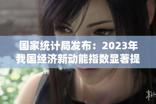 国家统计局发布：2023年我国经济新动能指数显著提升
