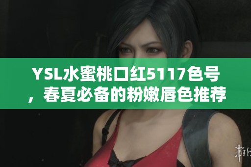 YSL水蜜桃口红5117色号，春夏必备的粉嫩唇色推荐